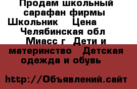 Продам школьный сарафан фирмы “Школьник“ › Цена ­ 500 - Челябинская обл., Миасс г. Дети и материнство » Детская одежда и обувь   